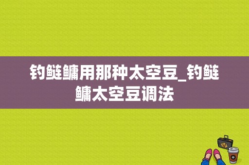 钓鲢鳙用那种太空豆_钓鲢鳙太空豆调法