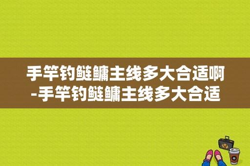 手竿钓鲢鳙主线多大合适啊-手竿钓鲢鳙主线多大合适