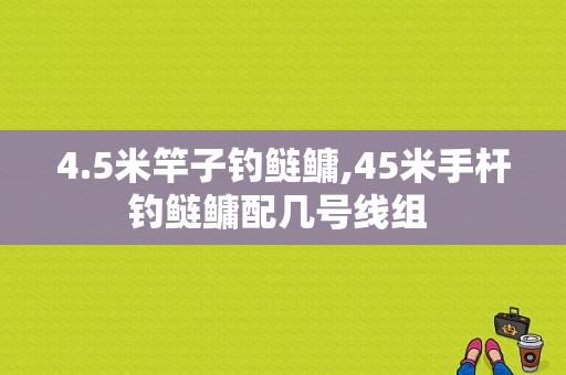 4.5米竿子钓鲢鳙,45米手杆钓鲢鳙配几号线组 