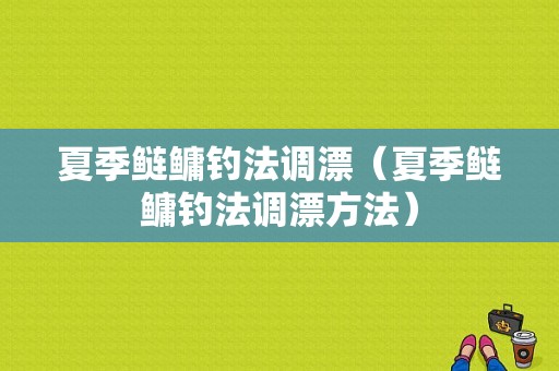 夏季鲢鳙钓法调漂（夏季鲢鳙钓法调漂方法）