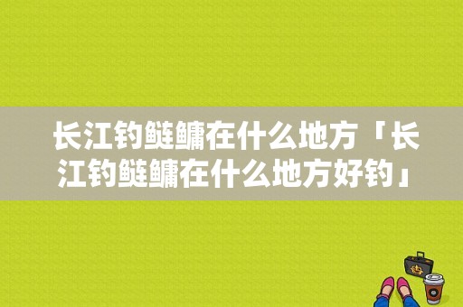  长江钓鲢鳙在什么地方「长江钓鲢鳙在什么地方好钓」