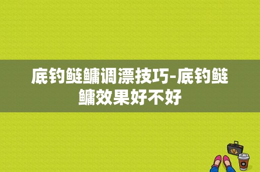 底钓鲢鳙调漂技巧-底钓鲢鳙效果好不好