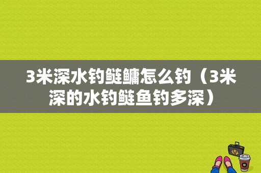 3米深水钓鲢鳙怎么钓（3米深的水钓鲢鱼钓多深）