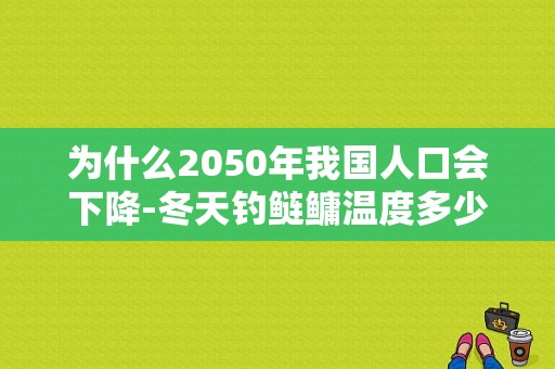 为什么2050年我国人口会下降-冬天钓鲢鳙温度多少合适