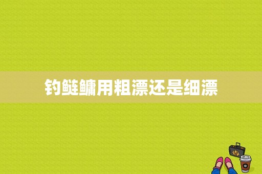 钓鲢鳙用粗漂还是细漂