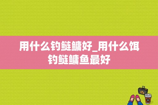 用什么钓鲢鳙好_用什么饵钓鲢鳙鱼最好