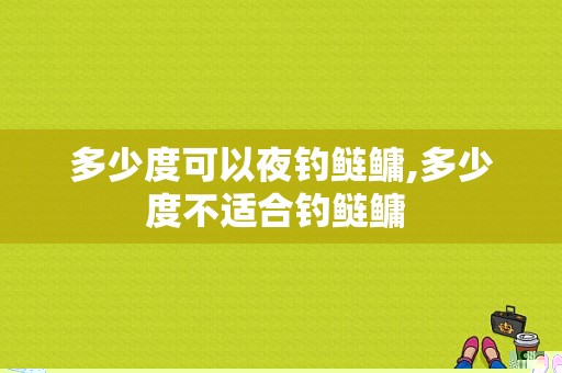 多少度可以夜钓鲢鳙,多少度不适合钓鲢鳙 