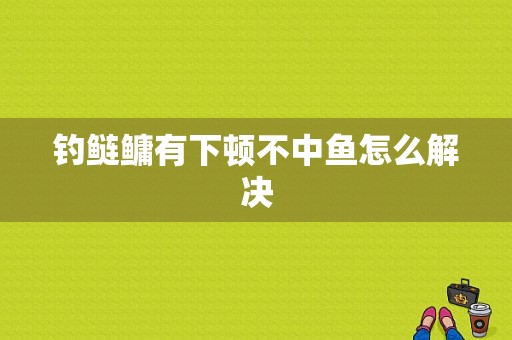 钓鲢鳙有下顿不中鱼怎么解决