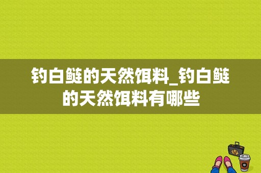 钓白鲢的天然饵料_钓白鲢的天然饵料有哪些