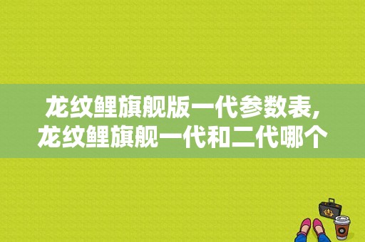 龙纹鲤旗舰版一代参数表,龙纹鲤旗舰一代和二代哪个好 