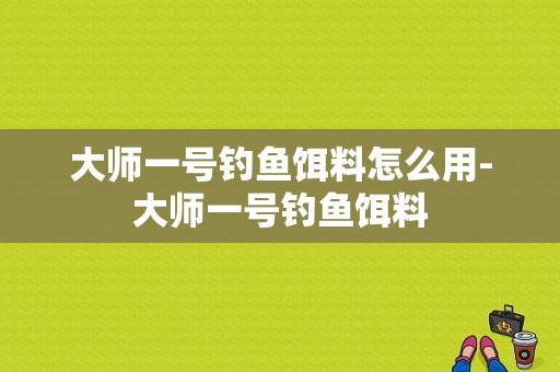 大师一号钓鱼饵料怎么用-大师一号钓鱼饵料