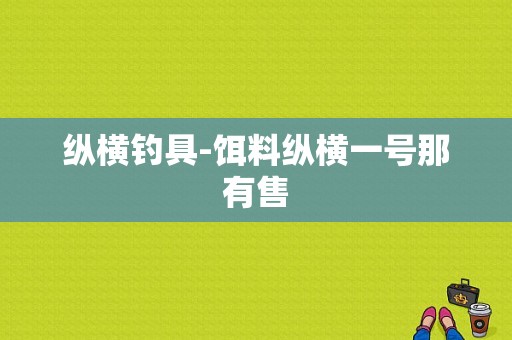 纵横钓具-饵料纵横一号那有售