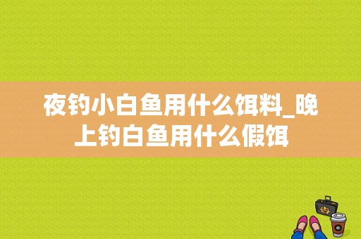 夜钓小白鱼用什么饵料_晚上钓白鱼用什么假饵