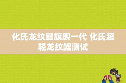 化氏龙纹鲤旗舰一代 化氏超轻龙纹鲤测试