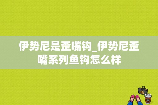 伊势尼是歪嘴钩_伊势尼歪嘴系列鱼钩怎么样