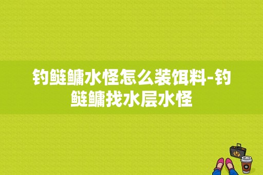 钓鲢鳙水怪怎么装饵料-钓鲢鳙找水层水怪