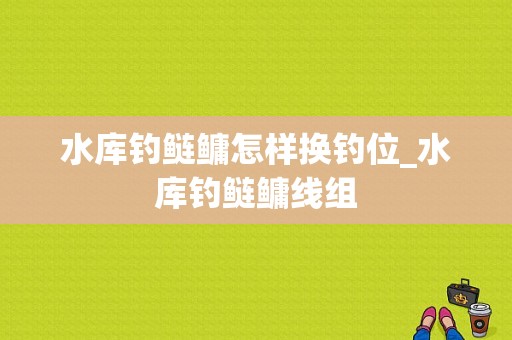 水库钓鲢鳙怎样换钓位_水库钓鲢鳙线组