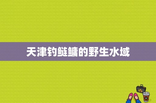 天津钓鲢鳙的野生水域