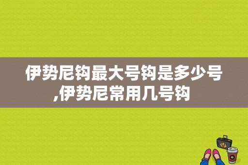 伊势尼钩最大号钩是多少号,伊势尼常用几号钩 