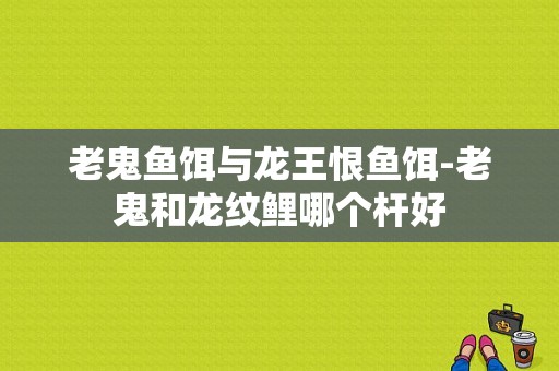 老鬼鱼饵与龙王恨鱼饵-老鬼和龙纹鲤哪个杆好