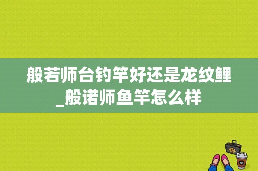 般若师台钓竿好还是龙纹鲤_般诺师鱼竿怎么样