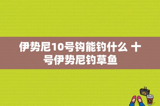 伊势尼10号钩能钓什么 十号伊势尼钓草鱼